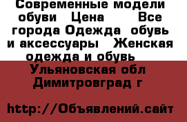 Современные модели обуви › Цена ­ 1 - Все города Одежда, обувь и аксессуары » Женская одежда и обувь   . Ульяновская обл.,Димитровград г.